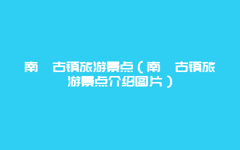 南浔古镇旅游景点（南浔古镇旅游景点介绍图片）