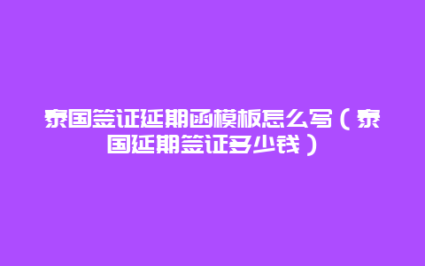 泰国签证延期函模板怎么写（泰国延期签证多少钱）