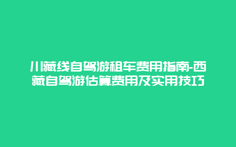 川藏线自驾游租车费用指南-西藏自驾游估算费用及实用技巧