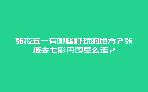 张掖五一有哪些好玩的地方？张掖去七彩丹霞怎么走？