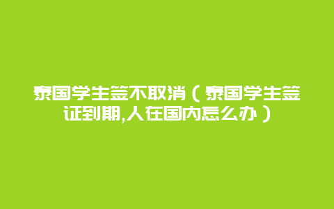 泰国学生签不取消（泰国学生签证到期,人在国内怎么办）