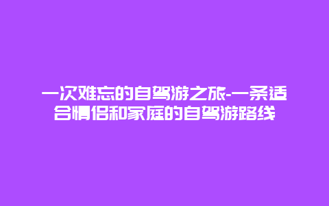 一次难忘的自驾游之旅-一条适合情侣和家庭的自驾游路线