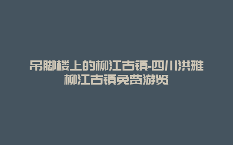 吊脚楼上的柳江古镇-四川洪雅柳江古镇免费游览