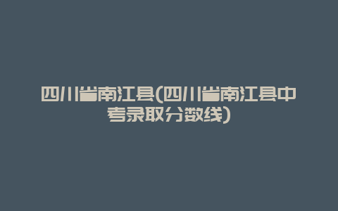 四川省南江县，四川省南江县中考录取分数线