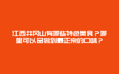 江西井冈山有哪些特色美食？哪里可以品尝到最正宗的口味？