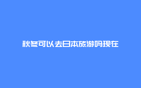 秋冬可以去日本旅游吗现在