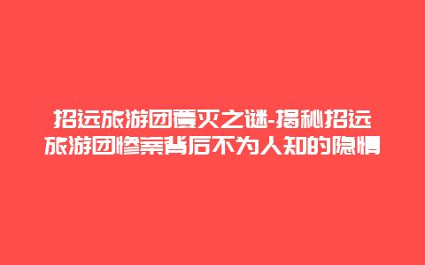 招远旅游团覆灭之谜-揭秘招远旅游团惨案背后不为人知的隐情