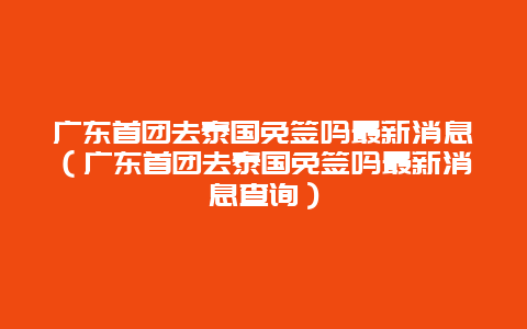 广东首团去泰国免签吗最新消息（广东首团去泰国免签吗最新消息查询）