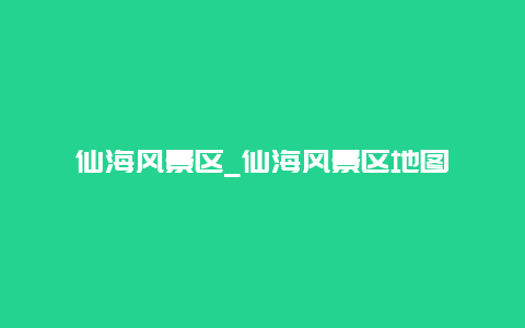 仙海风景区_仙海风景区地图