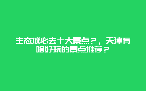 生态城必去十大景点？，天津有啥好玩的景点推荐？