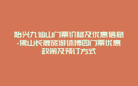 始兴九仙山门票价格及优惠信息-佛山长鹿旅游休博园门票优惠政策及预订方式