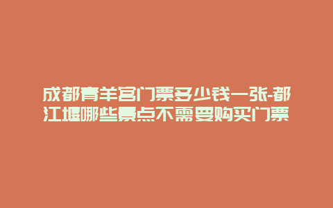 成都青羊宫门票多少钱一张-都江堰哪些景点不需要购买门票