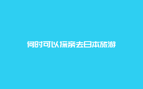 何时可以探亲去日本旅游