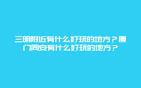 三明附近有什么好玩的地方？厦门同安有什么好玩的地方？