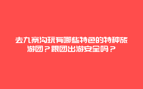 去九寨沟玩有哪些特色的特种旅游团？跟团出游安全吗？