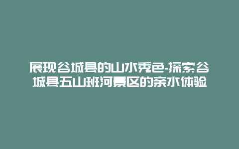 展现谷城县的山水秀色-探索谷城县五山班河景区的亲水体验