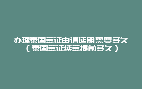 办理泰国签证申请延期需要多久（泰国签证续签提前多久）