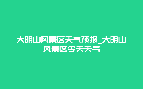 大明山风景区天气预报_大明山风景区今天天气