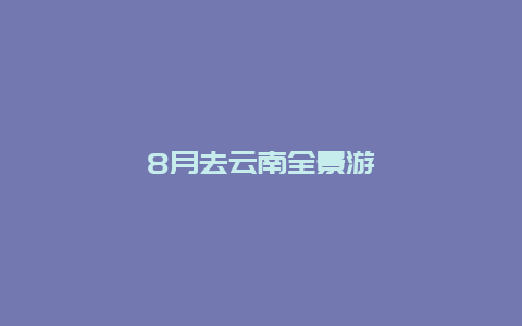 8月去云南全景游