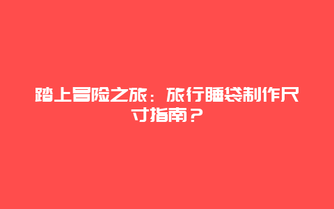 踏上冒险之旅：旅行睡袋制作尺寸指南？