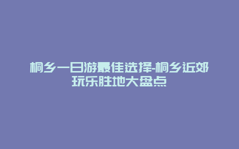 桐乡一日游最佳选择-桐乡近郊玩乐胜地大盘点