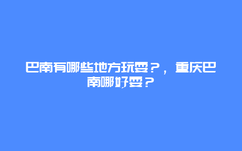 巴南有哪些地方玩耍？，重庆巴南哪好耍？