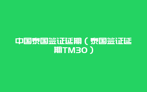 中国泰国签证延期（泰国签证延期TM30）