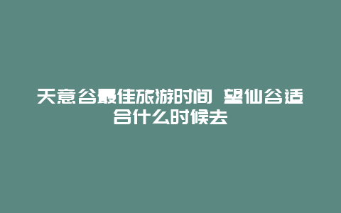 天意谷最佳旅游时间 望仙谷适合什么时候去