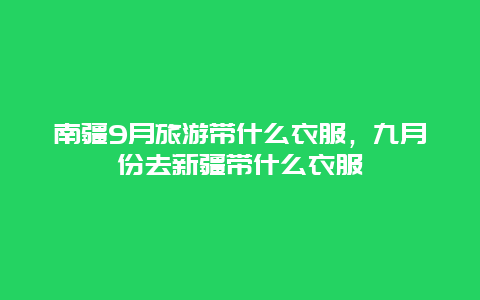 南疆9月旅游带什么衣服，九月份去新疆带什么衣服