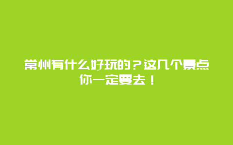 常州有什么好玩的？这几个景点你一定要去！