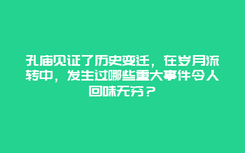 孔庙见证了历史变迁，在岁月流转中，发生过哪些重大事件令人回味无穷？