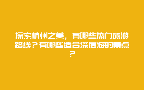 探索杭州之美，有哪些热门旅游路线？有哪些适合深度游的景点？