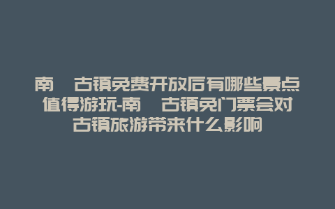 南浔古镇免费开放后有哪些景点值得游玩-南浔古镇免门票会对古镇旅游带来什么影响