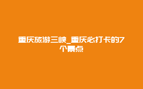 重庆旅游三峡_重庆必打卡的7个景点