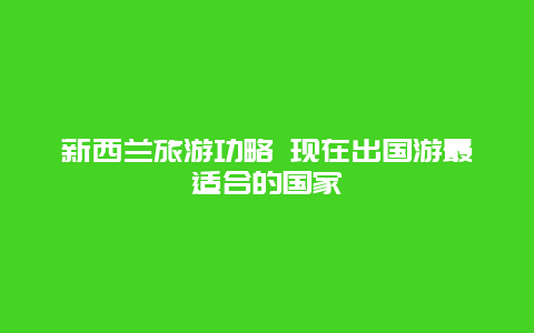 新西兰旅游功略 现在出国游最适合的国家