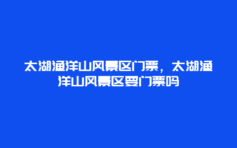 太湖渔洋山风景区门票，太湖渔洋山风景区要门票吗