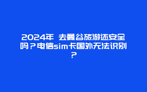 2024年 去曼谷旅游还安全吗？电信sim卡国外无法识别？