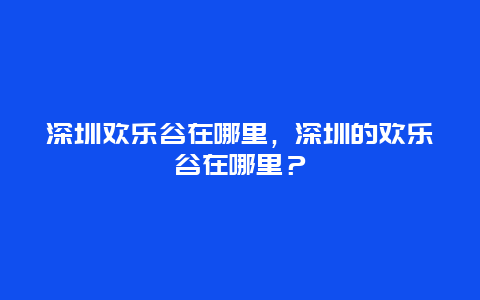 深圳欢乐谷在哪里，深圳的欢乐谷在哪里？