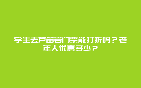 学生去芦笛岩门票能打折吗？老年人优惠多少？