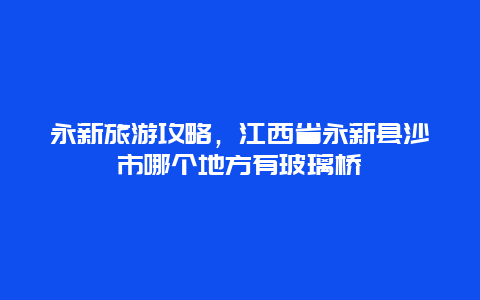 永新旅游攻略，江西省永新县沙市哪个地方有玻璃桥