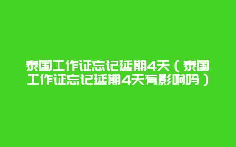 泰国工作证忘记延期4天（泰国工作证忘记延期4天有影响吗）