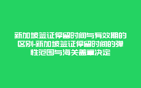 新加坡签证停留时间与有效期的区别-新加坡签证停留时间的弹性范围与海关盖章决定