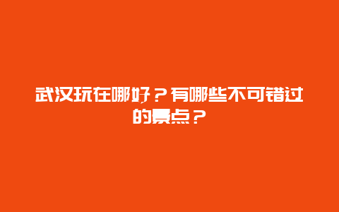 武汉玩在哪好？有哪些不可错过的景点？