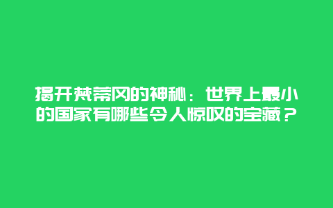 揭开梵蒂冈的神秘：世界上最小的国家有哪些令人惊叹的宝藏？