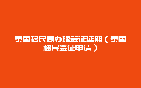 泰国移民局办理签证延期（泰国移民签证申请）