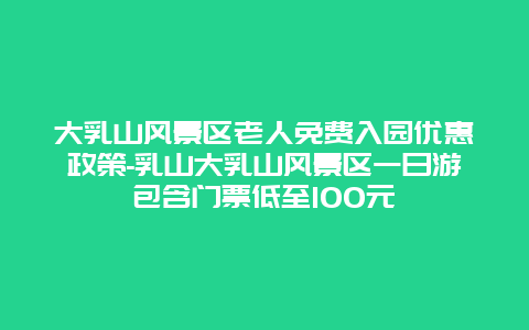 大乳山风景区老人免费入园优惠政策-乳山大乳山风景区一日游包含门票低至100元