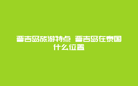 普吉岛旅游特点 普吉岛在泰国什么位置