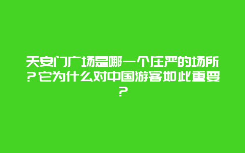 天安门广场是哪一个庄严的场所？它为什么对中国游客如此重要？