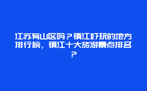 江苏有山区吗？镇江好玩的地方排行榜，镇江十大旅游景点排名？