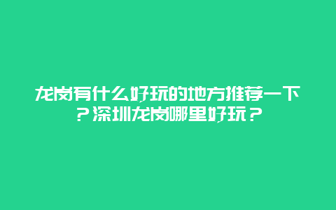 龙岗有什么好玩的地方推荐一下？深圳龙岗哪里好玩？